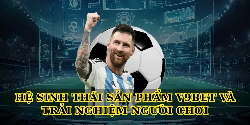Hệ sinh thái sản phẩm V9bet và trải nghiệm người chơi